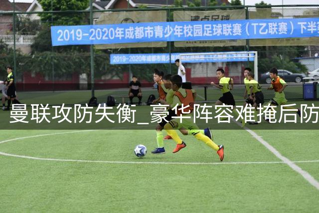 曼联攻防失衡 豪华阵容难掩后防致命短板
